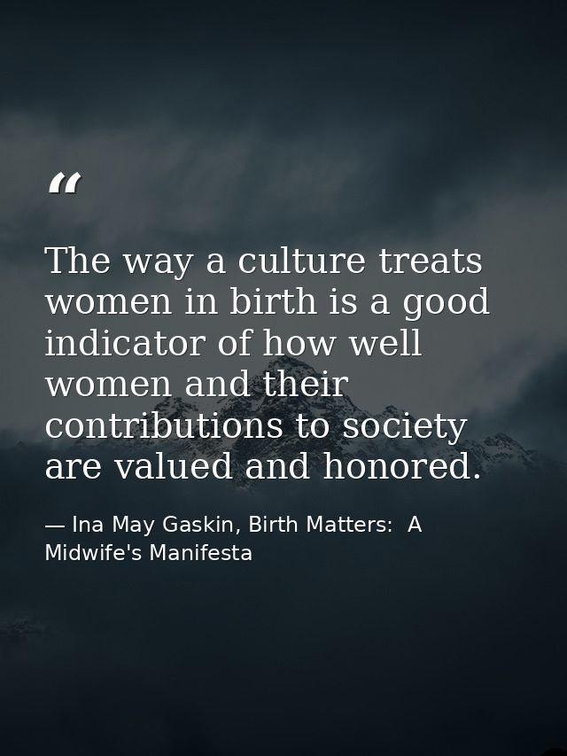 The way a culture treats women in birth is a good indicator of how well women and their contributions to society are val — Ina May Gaskin, Birth Matters:  A Midwife's Manifesta