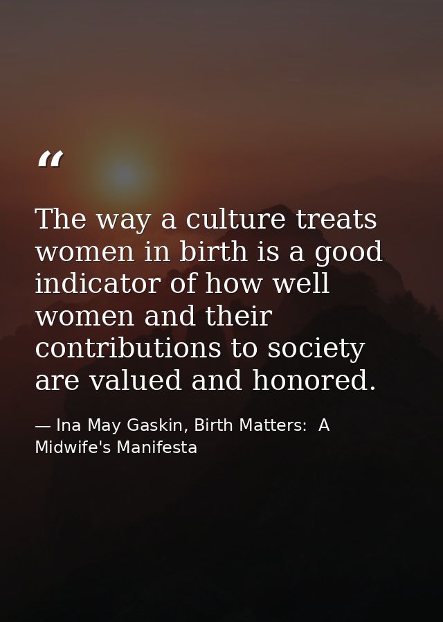 The way a culture treats women in birth is a good indicator of how well women and their contributions to society are val — Ina May Gaskin, Birth Matters:  A Midwife's Manifesta