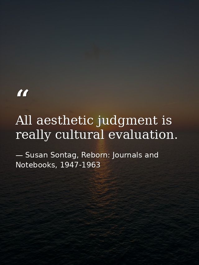 All aesthetic judgment is really cultural evaluation. — Susan Sontag, Reborn: Journals and Notebooks, 1947-1963