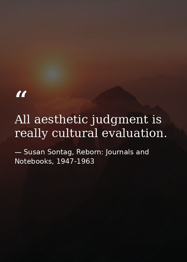 All aesthetic judgment is really cultural evaluation. — Susan Sontag, Reborn: Journals and Notebooks, 1947-1963