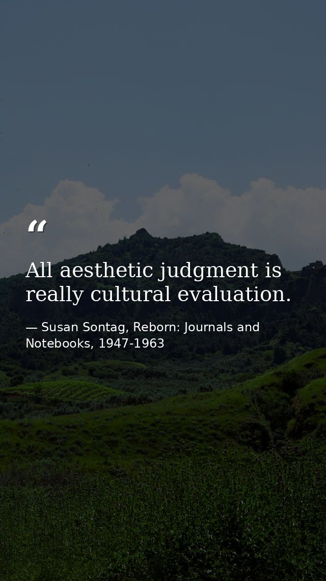 All aesthetic judgment is really cultural evaluation. — Susan Sontag, Reborn: Journals and Notebooks, 1947-1963