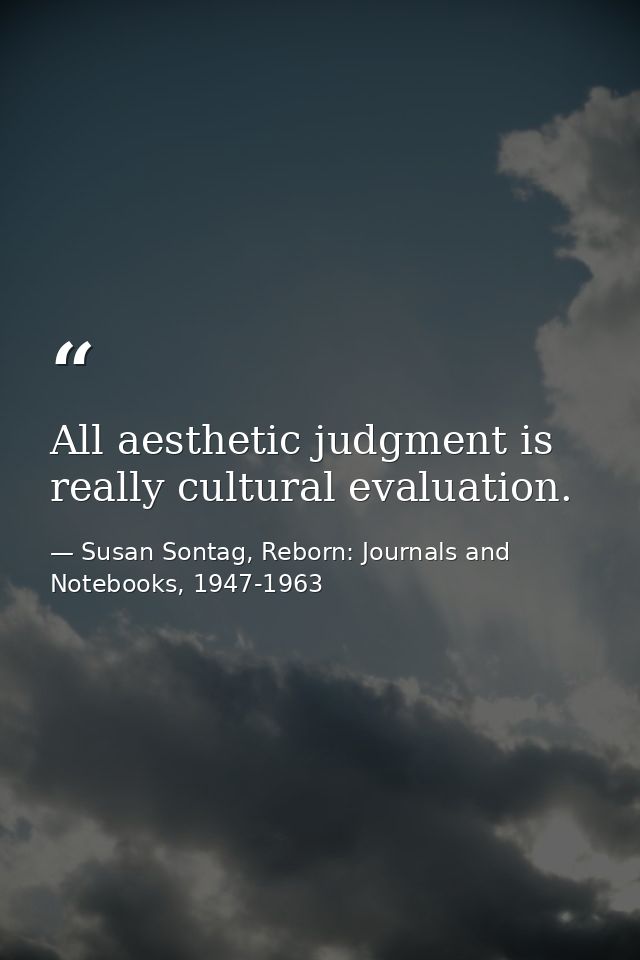All aesthetic judgment is really cultural evaluation. — Susan Sontag, Reborn: Journals and Notebooks, 1947-1963