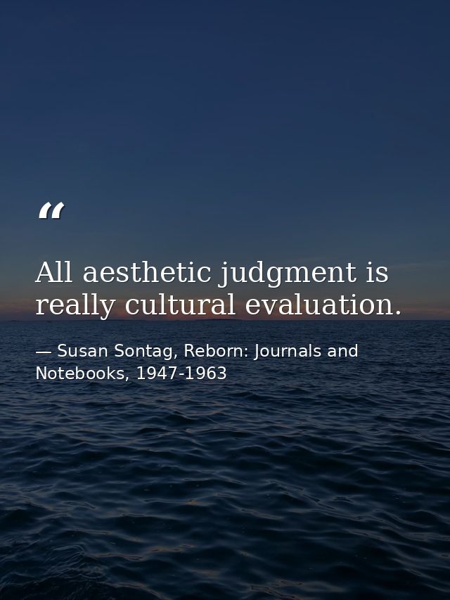 All aesthetic judgment is really cultural evaluation. — Susan Sontag, Reborn: Journals and Notebooks, 1947-1963