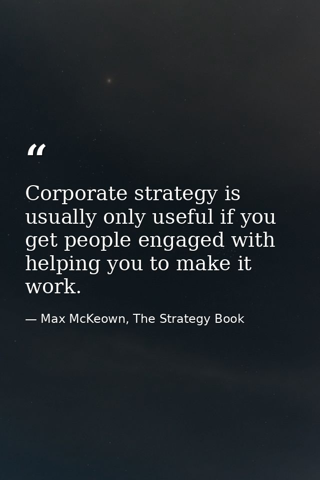 Corporate strategy is usually only useful if you get people engaged with helping you to make it work. — Max McKeown, The Strategy Book