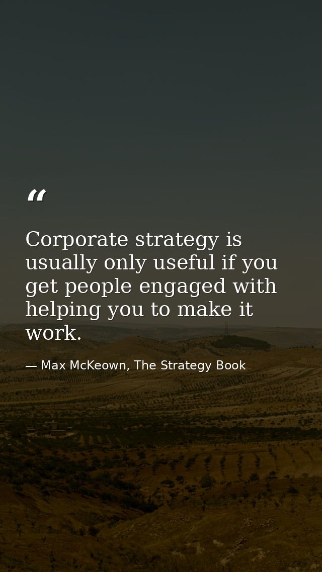 Corporate strategy is usually only useful if you get people engaged with helping you to make it work. — Max McKeown, The Strategy Book