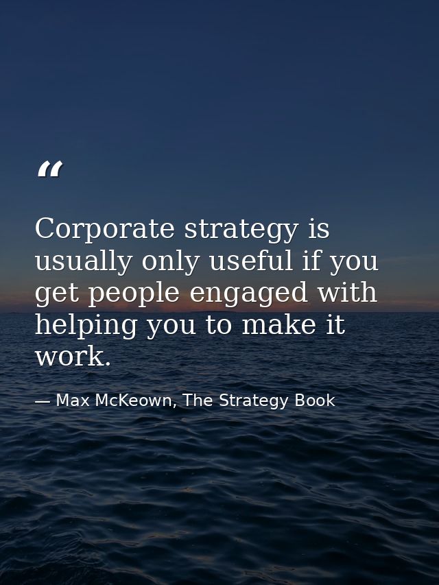 Corporate strategy is usually only useful if you get people engaged with helping you to make it work. — Max McKeown, The Strategy Book