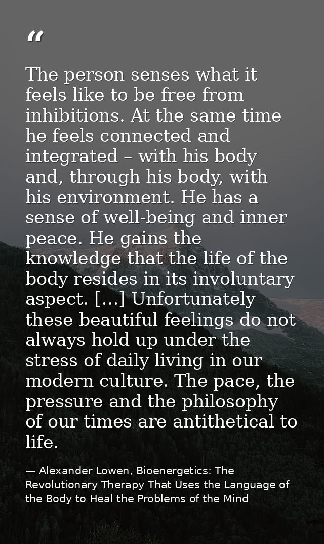 The person senses what it feels like to be free from inhibitions. At the same time he feels connected and integrated – w — Alexander Lowen, Bioenergetics: The Revolutionary Therapy That Uses the Language of the Body to Heal the Problems of the Mind