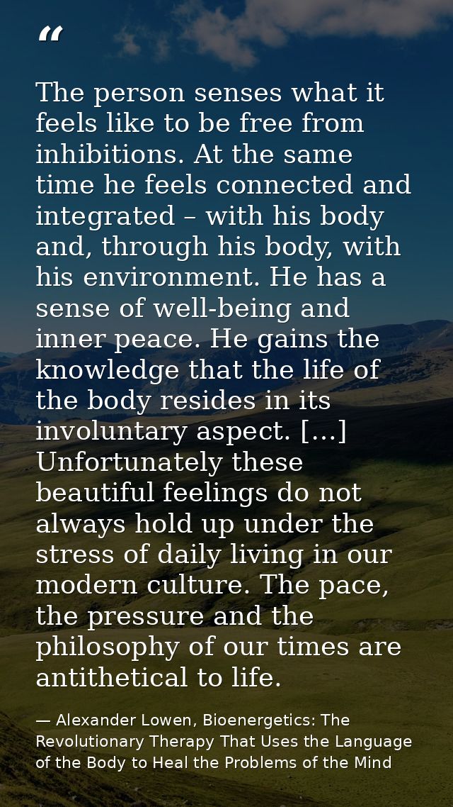 The person senses what it feels like to be free from inhibitions. At the same time he feels connected and integrated – w — Alexander Lowen, Bioenergetics: The Revolutionary Therapy That Uses the Language of the Body to Heal the Problems of the Mind