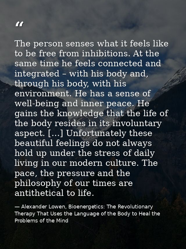The person senses what it feels like to be free from inhibitions. At the same time he feels connected and integrated – w — Alexander Lowen, Bioenergetics: The Revolutionary Therapy That Uses the Language of the Body to Heal the Problems of the Mind