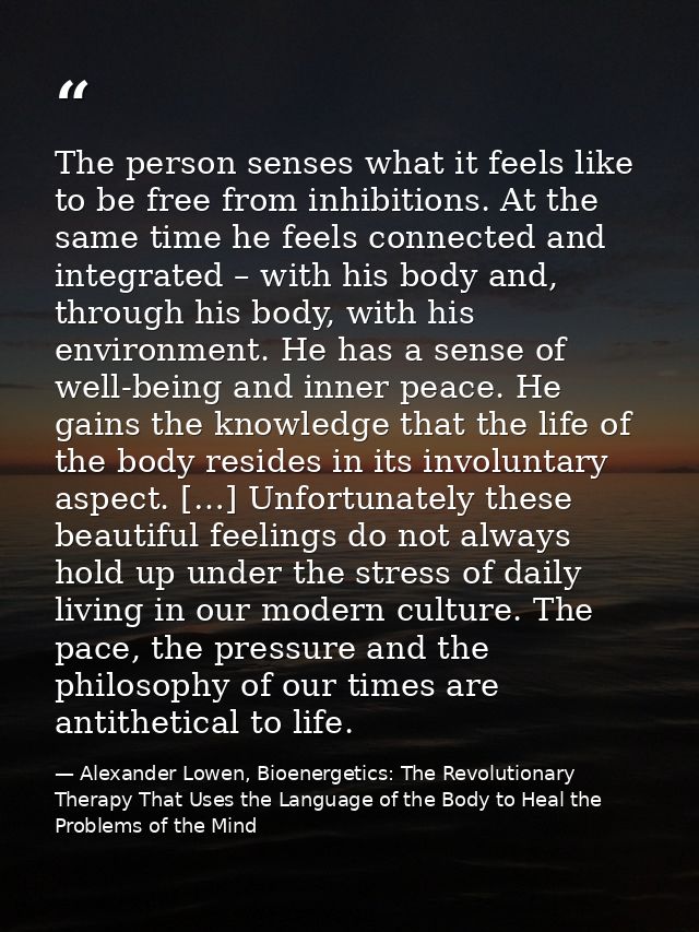 The person senses what it feels like to be free from inhibitions. At the same time he feels connected and integrated – w — Alexander Lowen, Bioenergetics: The Revolutionary Therapy That Uses the Language of the Body to Heal the Problems of the Mind