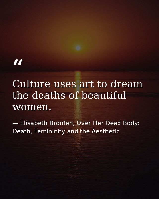 Culture uses art to dream the deaths of beautiful women. — Elisabeth Bronfen, Over Her Dead Body: Death, Femininity and the Aesthetic