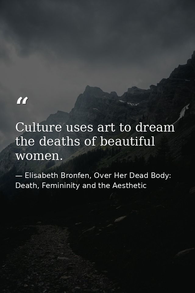 Culture uses art to dream the deaths of beautiful women. — Elisabeth Bronfen, Over Her Dead Body: Death, Femininity and the Aesthetic