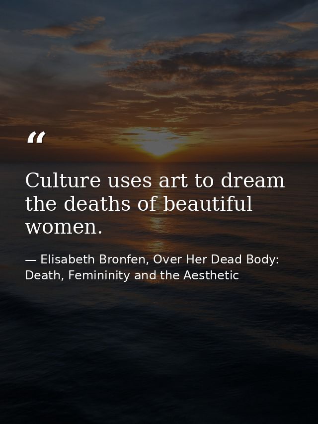 Culture uses art to dream the deaths of beautiful women. — Elisabeth Bronfen, Over Her Dead Body: Death, Femininity and the Aesthetic
