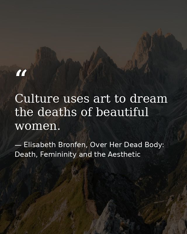Culture uses art to dream the deaths of beautiful women. — Elisabeth Bronfen, Over Her Dead Body: Death, Femininity and the Aesthetic