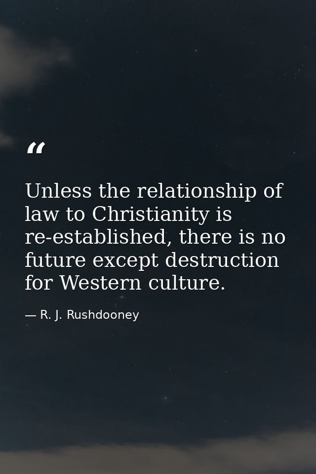 Unless the relationship of law to Christianity is re-established, there is no future except destruction for Western cult — R. J. Rushdooney