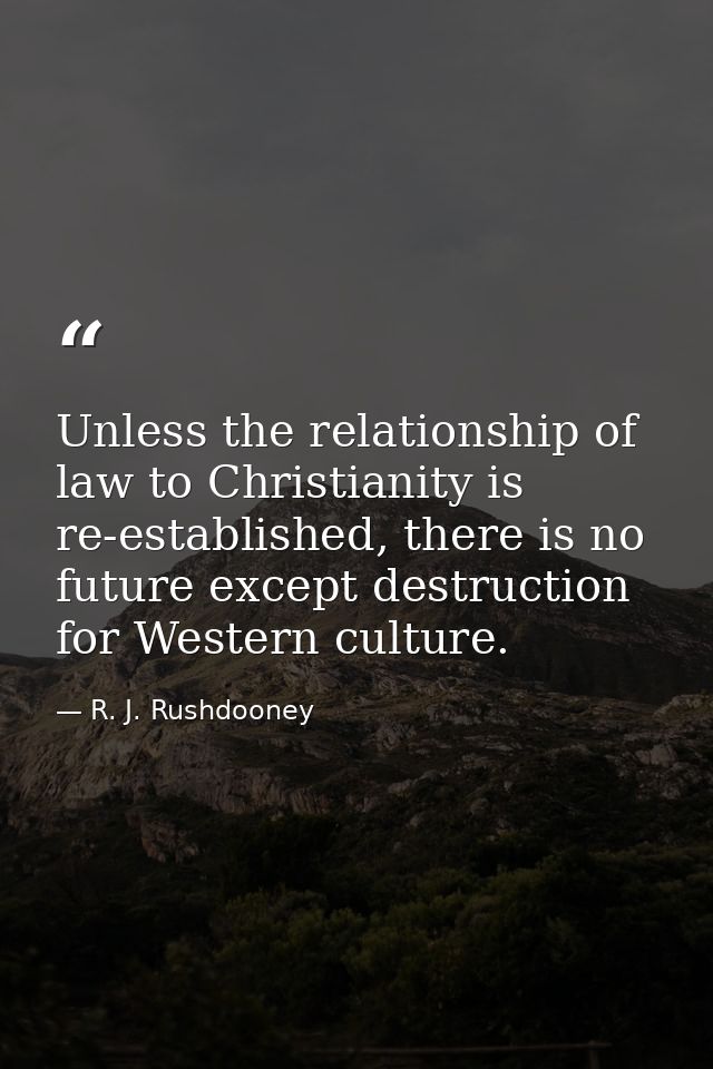 Unless the relationship of law to Christianity is re-established, there is no future except destruction for Western cult — R. J. Rushdooney