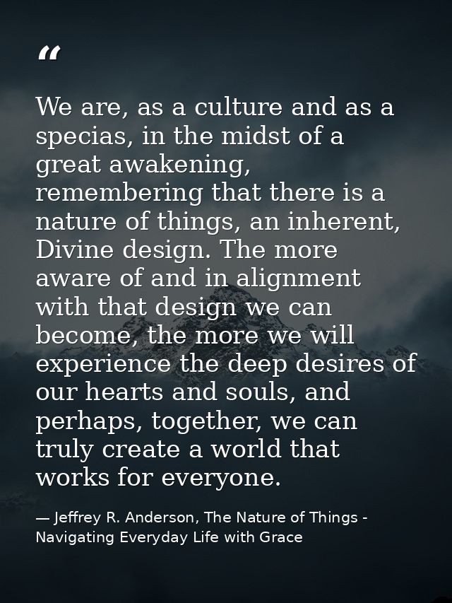 We are, as a culture and as a specias, in the midst of a great awakening, remembering that there is a nature of things,  — Jeffrey R. Anderson, The Nature of Things - Navigating Everyday Life with Grace