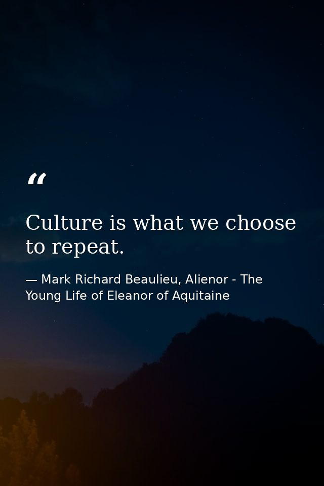Culture is what we choose to repeat. — Mark Richard Beaulieu, Alienor - The Young Life of Eleanor of Aquitaine