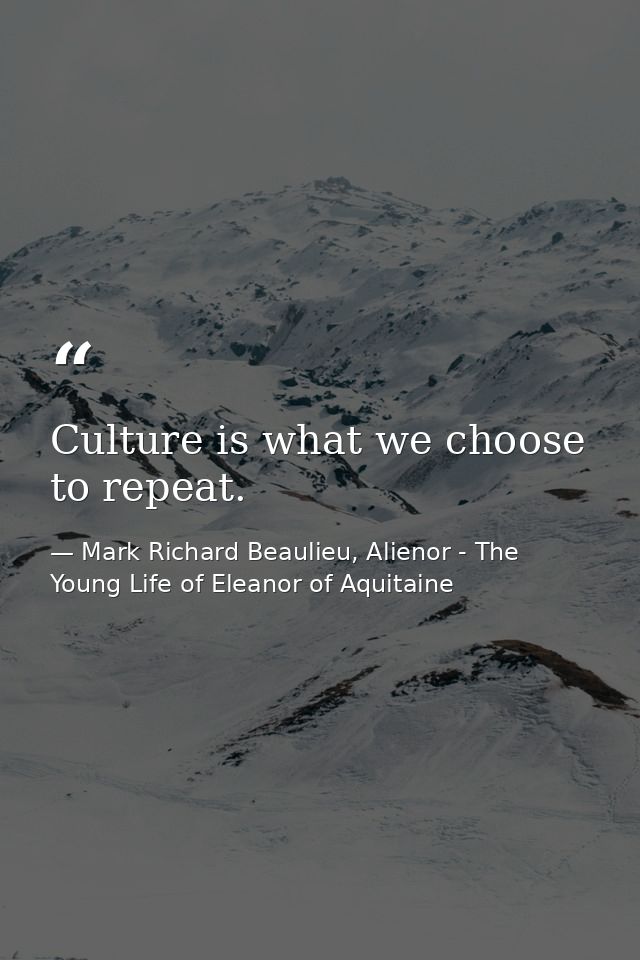 Culture is what we choose to repeat. — Mark Richard Beaulieu, Alienor - The Young Life of Eleanor of Aquitaine