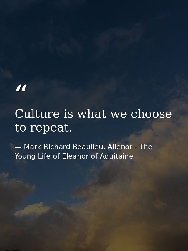 Culture is what we choose to repeat. — Mark Richard Beaulieu, Alienor - The Young Life of Eleanor of Aquitaine