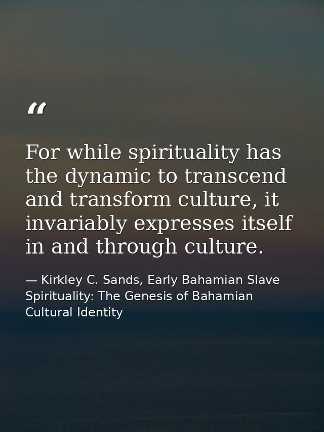 For while spirituality has the dynamic to transcend and transform culture, it invariably expresses itself in and through — Kirkley C. Sands, Early Bahamian Slave Spirituality: The Genesis of Bahamian Cultural Identity