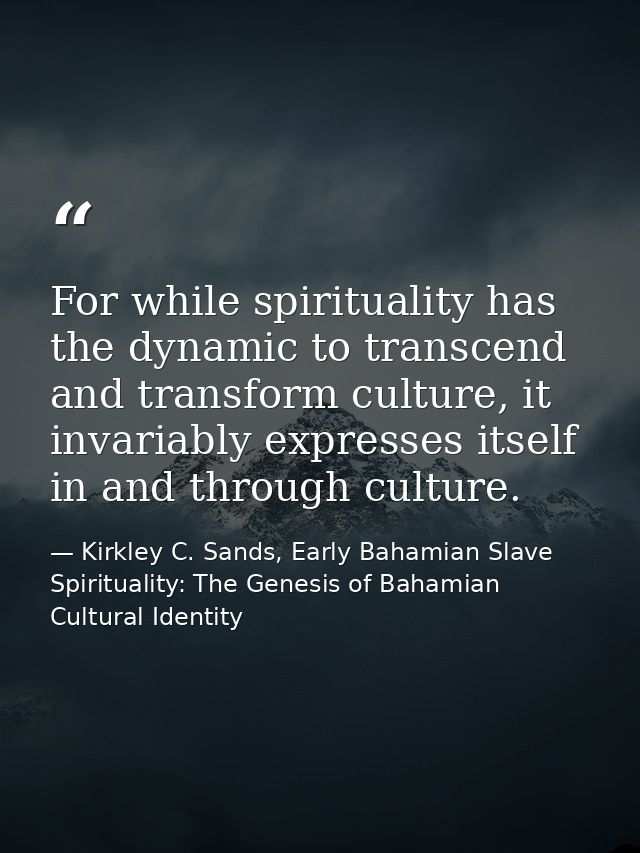 For while spirituality has the dynamic to transcend and transform culture, it invariably expresses itself in and through — Kirkley C. Sands, Early Bahamian Slave Spirituality: The Genesis of Bahamian Cultural Identity