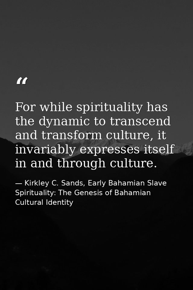 For while spirituality has the dynamic to transcend and transform culture, it invariably expresses itself in and through — Kirkley C. Sands, Early Bahamian Slave Spirituality: The Genesis of Bahamian Cultural Identity