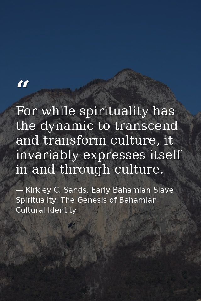 For while spirituality has the dynamic to transcend and transform culture, it invariably expresses itself in and through — Kirkley C. Sands, Early Bahamian Slave Spirituality: The Genesis of Bahamian Cultural Identity