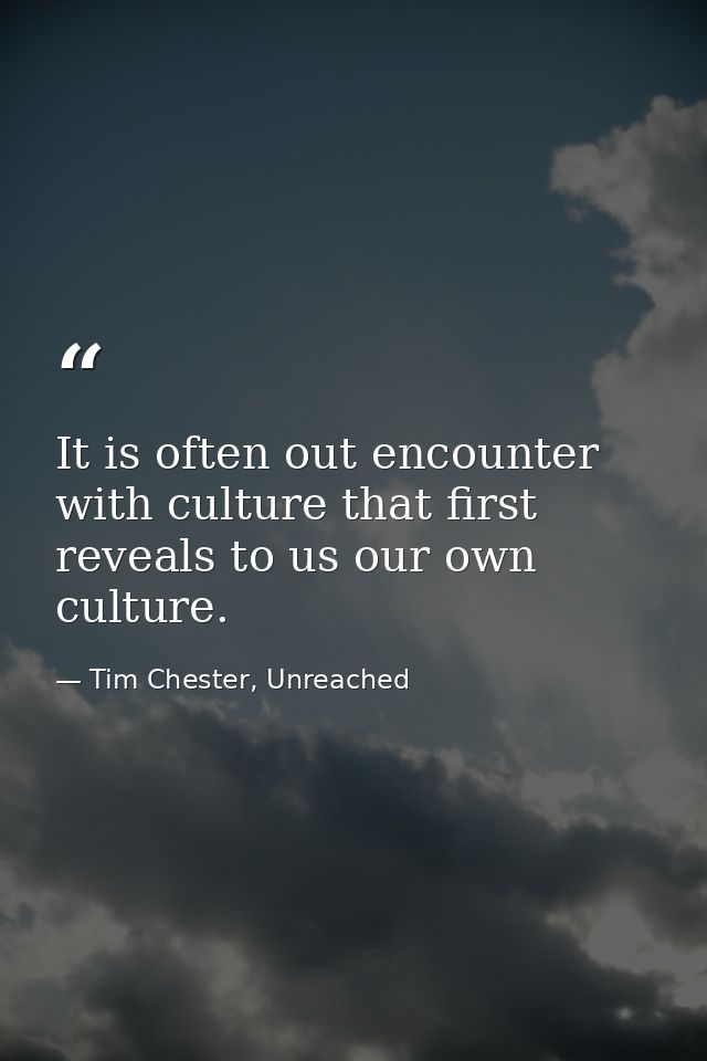 It is often out encounter with culture that first reveals to us our own culture. — Tim Chester, Unreached