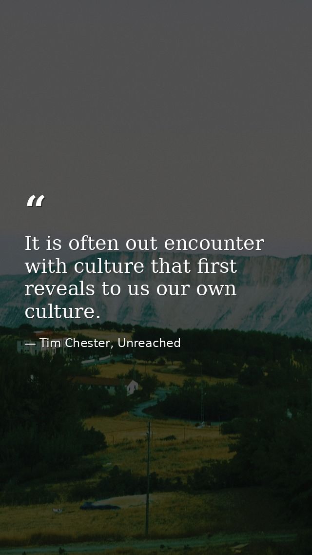 It is often out encounter with culture that first reveals to us our own culture. — Tim Chester, Unreached