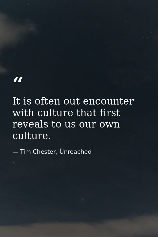 It is often out encounter with culture that first reveals to us our own culture. — Tim Chester, Unreached