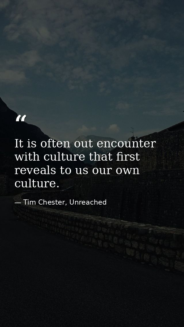 It is often out encounter with culture that first reveals to us our own culture. — Tim Chester, Unreached