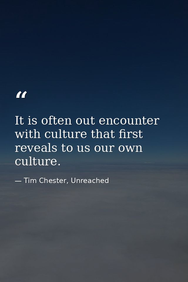 It is often out encounter with culture that first reveals to us our own culture. — Tim Chester, Unreached