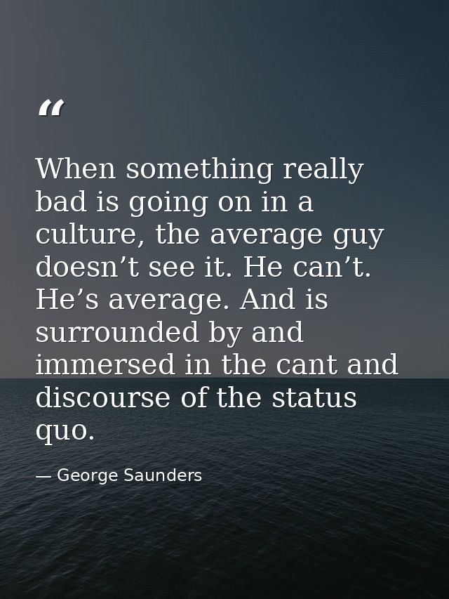 When something really bad is going on in a culture, the average guy doesn’t see it. He can’t. He’s average. And is surro — George Saunders