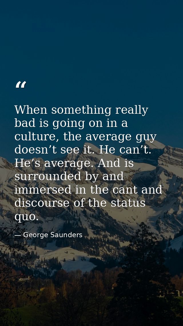 When something really bad is going on in a culture, the average guy doesn’t see it. He can’t. He’s average. And is surro — George Saunders