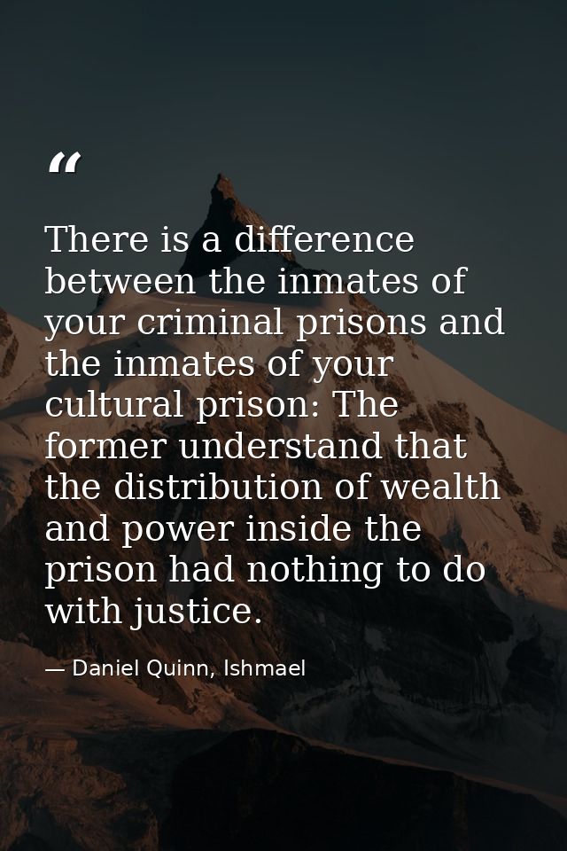 There is a difference between the inmates of your criminal prisons and the inmates of your cultural prison: The former u — Daniel Quinn, Ishmael