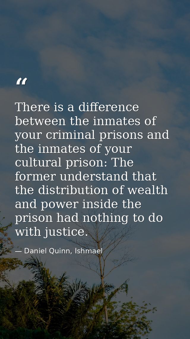 There is a difference between the inmates of your criminal prisons and the inmates of your cultural prison: The former u — Daniel Quinn, Ishmael