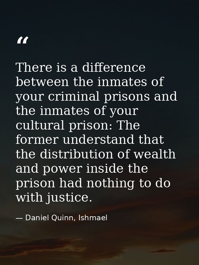 There is a difference between the inmates of your criminal prisons and the inmates of your cultural prison: The former u — Daniel Quinn, Ishmael