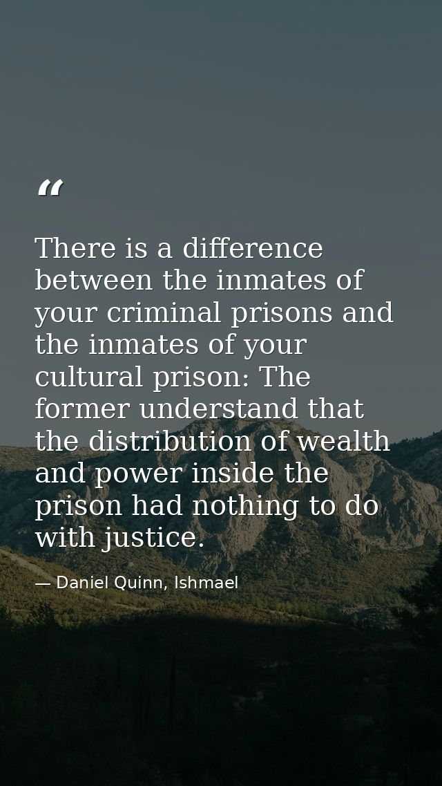There is a difference between the inmates of your criminal prisons and the inmates of your cultural prison: The former u — Daniel Quinn, Ishmael