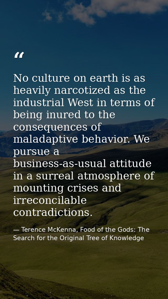 No culture on earth is as heavily narcotized as the industrial West in terms of being inured to the consequences of mala — Terence McKenna, Food of the Gods: The Search for the Original Tree of Knowledge