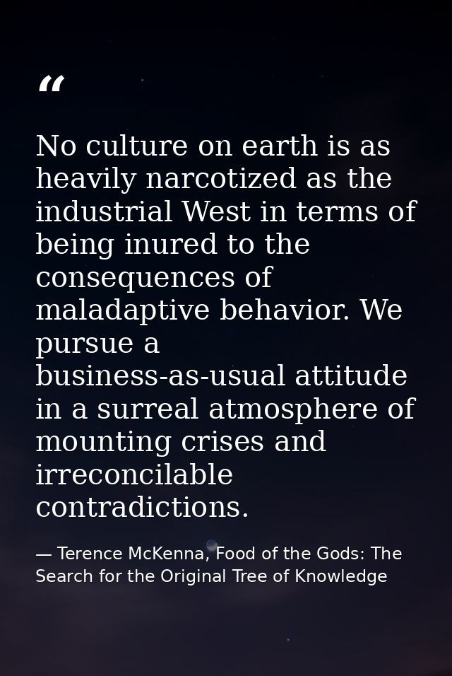 No culture on earth is as heavily narcotized as the industrial West in terms of being inured to the consequences of mala — Terence McKenna, Food of the Gods: The Search for the Original Tree of Knowledge