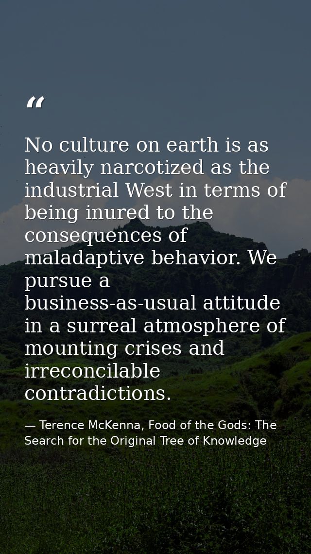 No culture on earth is as heavily narcotized as the industrial West in terms of being inured to the consequences of mala — Terence McKenna, Food of the Gods: The Search for the Original Tree of Knowledge