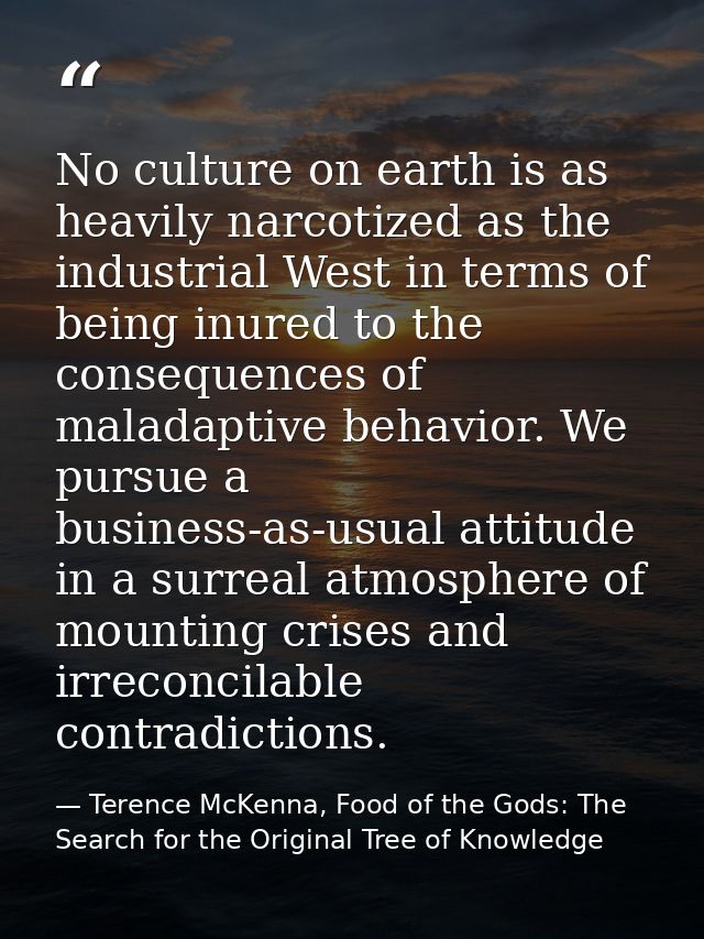 No culture on earth is as heavily narcotized as the industrial West in terms of being inured to the consequences of mala — Terence McKenna, Food of the Gods: The Search for the Original Tree of Knowledge