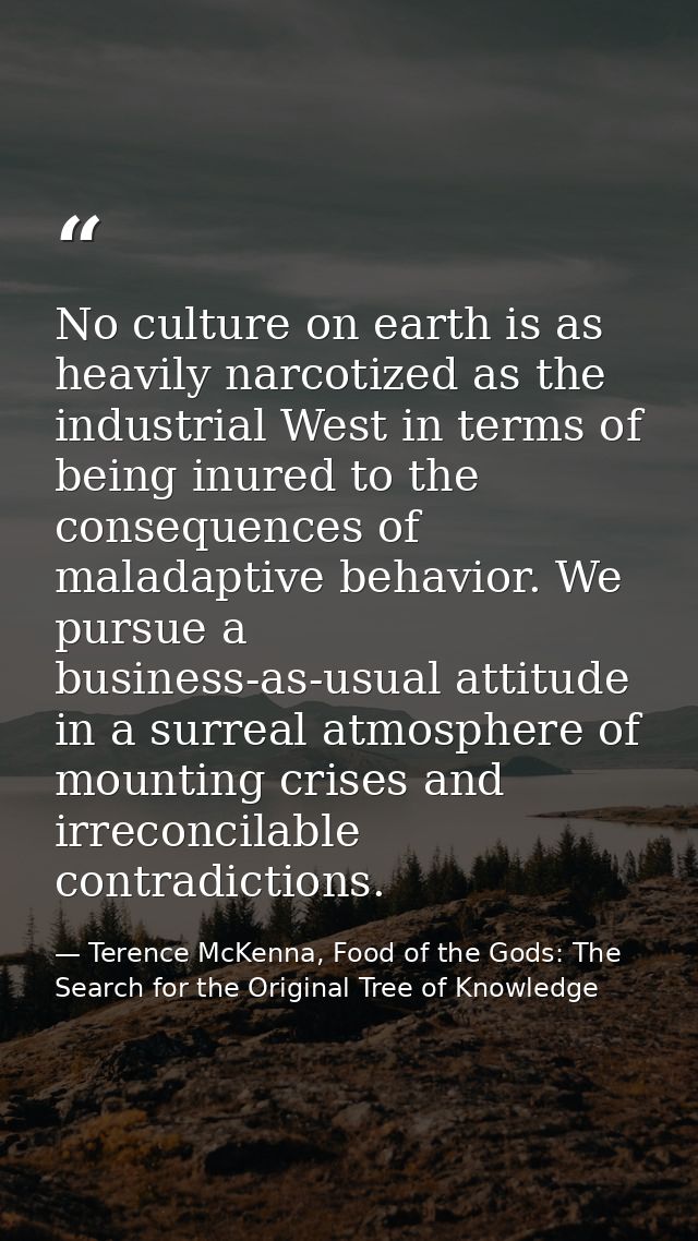 No culture on earth is as heavily narcotized as the industrial West in terms of being inured to the consequences of mala — Terence McKenna, Food of the Gods: The Search for the Original Tree of Knowledge