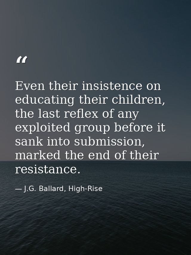 Even their insistence on educating their children, the last reflex of any exploited group before it sank into submission — J.G. Ballard, High-Rise