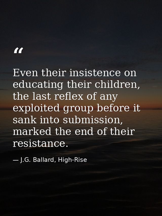 Even their insistence on educating their children, the last reflex of any exploited group before it sank into submission — J.G. Ballard, High-Rise
