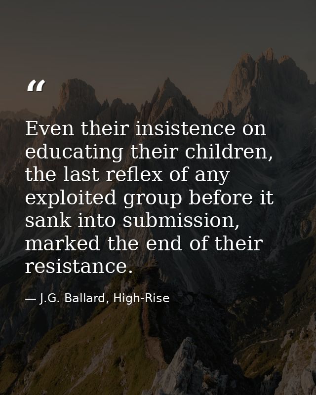 Even their insistence on educating their children, the last reflex of any exploited group before it sank into submission — J.G. Ballard, High-Rise