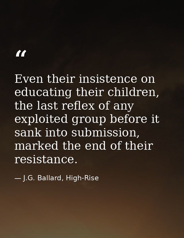 Even their insistence on educating their children, the last reflex of any exploited group before it sank into submission — J.G. Ballard, High-Rise