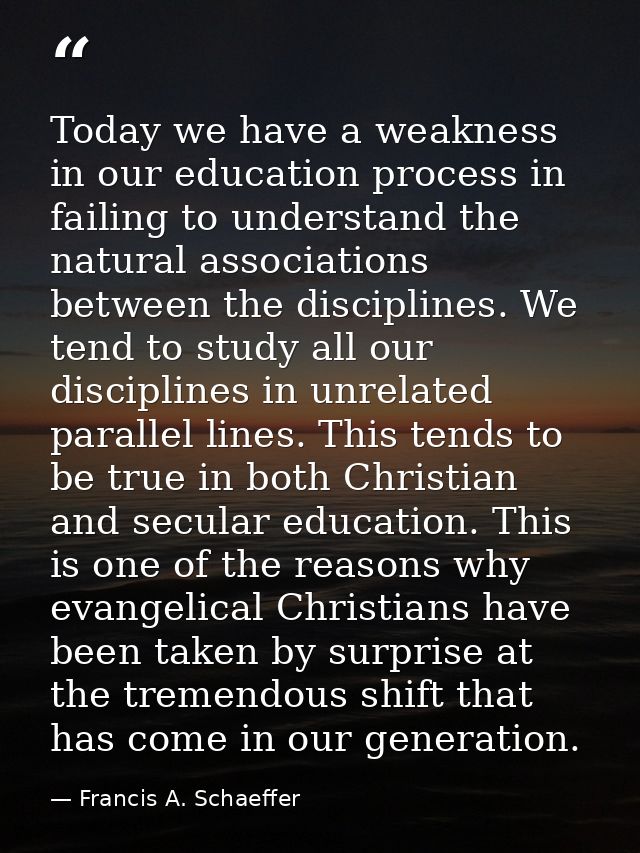 Today we have a weakness in our education process in failing to understand the natural associations between the discipli — Francis A. Schaeffer