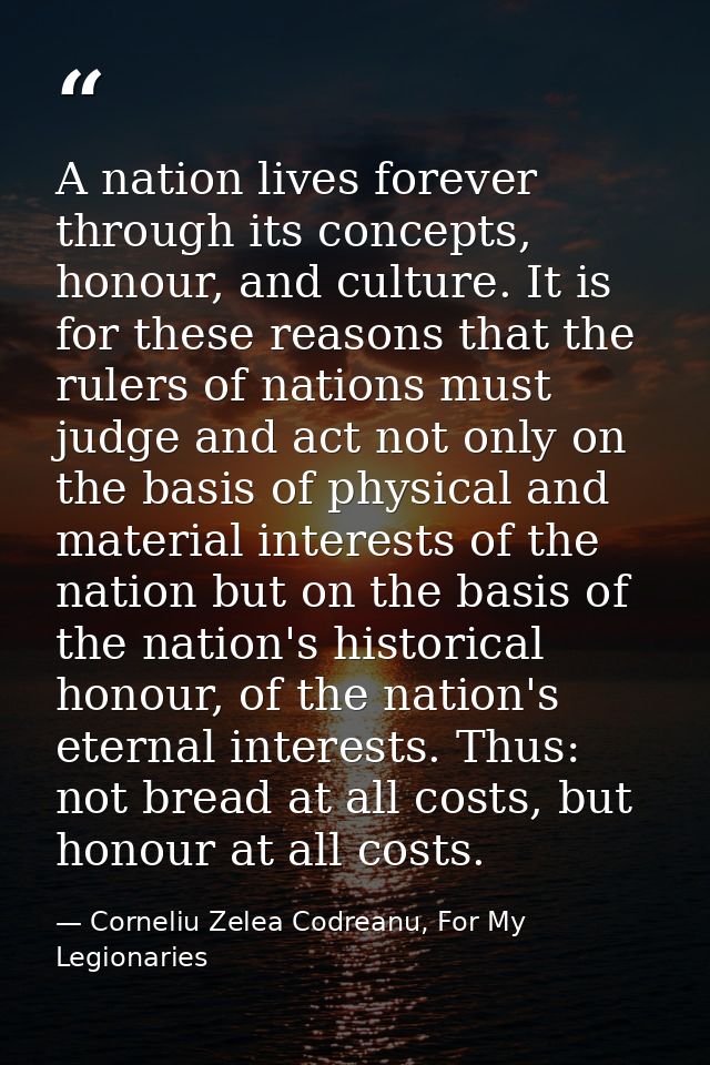 A nation lives forever through its concepts, honour, and culture. It is for these reasons that the rulers of nations mus — Corneliu Zelea Codreanu, For My Legionaries